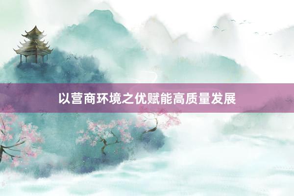 以营商环境之优赋能高质量发展