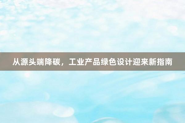 从源头端降碳，工业产品绿色设计迎来新指南