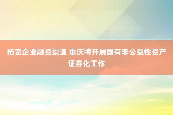 拓宽企业融资渠道 重庆将开展国有非公益性资产证券化工作