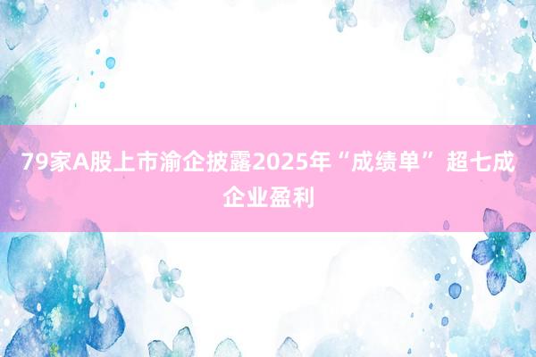 79家A股上市渝企披露2025年“成绩单” 超七成企业盈利