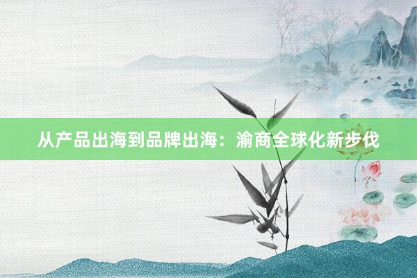 从产品出海到品牌出海：渝商全球化新步伐