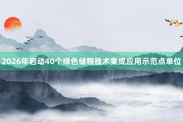2026年启动40个绿色储粮技术集成应用示范点单位