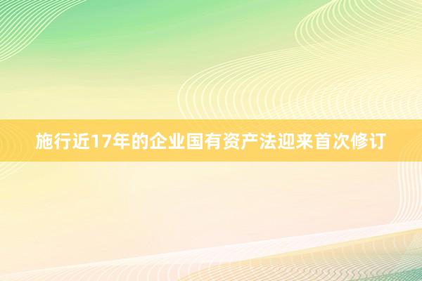 施行近17年的企业国有资产法迎来首次修订