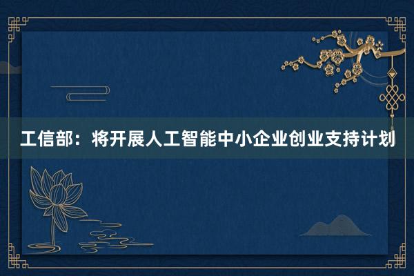 工信部：将开展人工智能中小企业创业支持计划