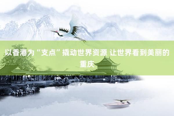 以香港为“支点”撬动世界资源 让世界看到美丽的重庆