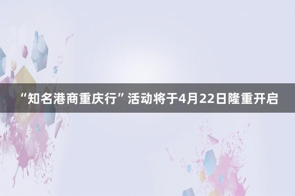 “知名港商重庆行”活动将于4月22日隆重开启