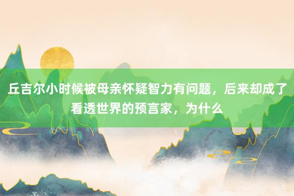 丘吉尔小时候被母亲怀疑智力有问题，后来却成了看透世界的预言家，为什么