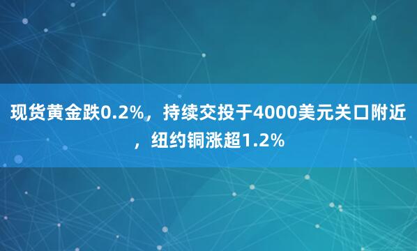现货黄金跌0.2%，持续交投于4000美元关口附近，纽约铜涨超1.2%
