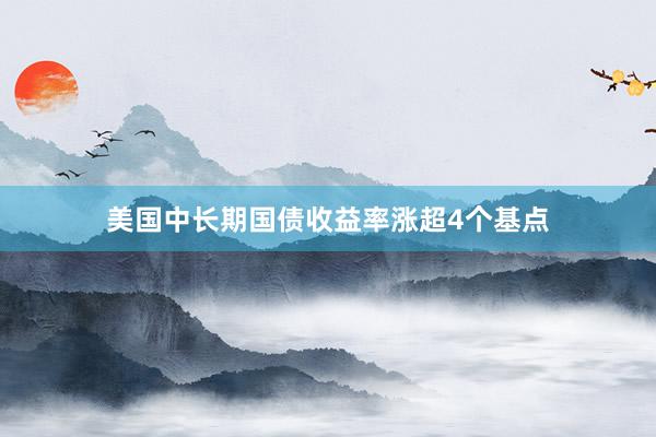 美国中长期国债收益率涨超4个基点
