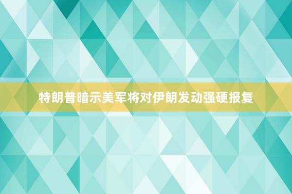 特朗普暗示美军将对伊朗发动强硬报复