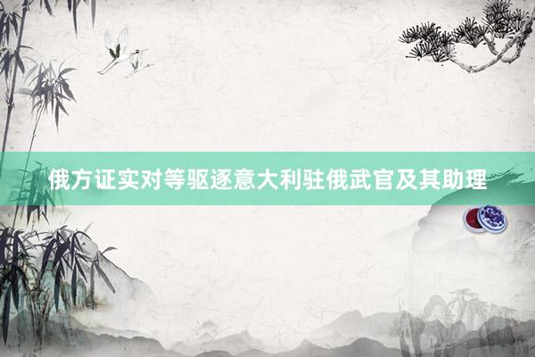 俄方证实对等驱逐意大利驻俄武官及其助理