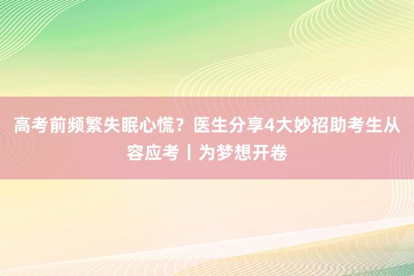 高考前频繁失眠心慌？医生分享4大妙招助考生从容应考丨为梦想开卷
