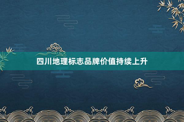 四川地理标志品牌价值持续上升
