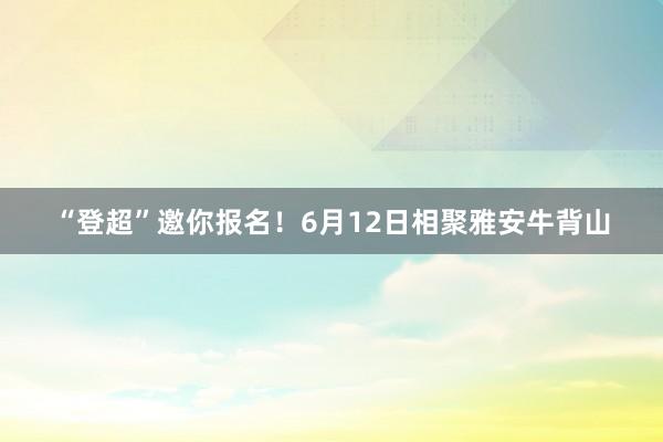 “登超”邀你报名！6月12日相聚雅安牛背山