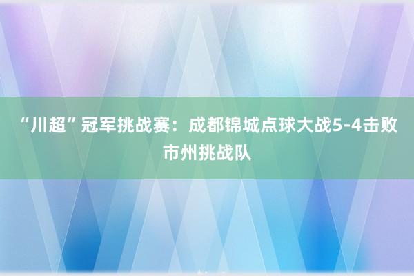 “川超”冠军挑战赛：成都锦城点球大战5-4击败市州挑战队
