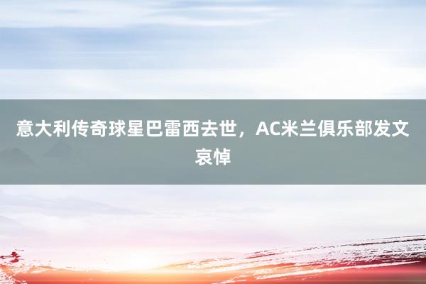 意大利传奇球星巴雷西去世，AC米兰俱乐部发文哀悼