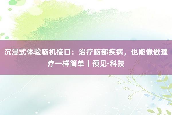 沉浸式体验脑机接口：治疗脑部疾病，也能像做理疗一样简单丨预见·科技