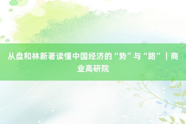 从盘和林新著读懂中国经济的“势”与“路”｜商业高研院