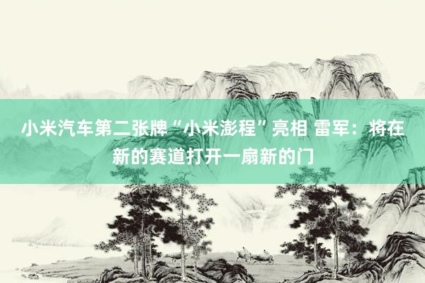 小米汽车第二张牌“小米澎程”亮相 雷军：将在新的赛道打开一扇新的门