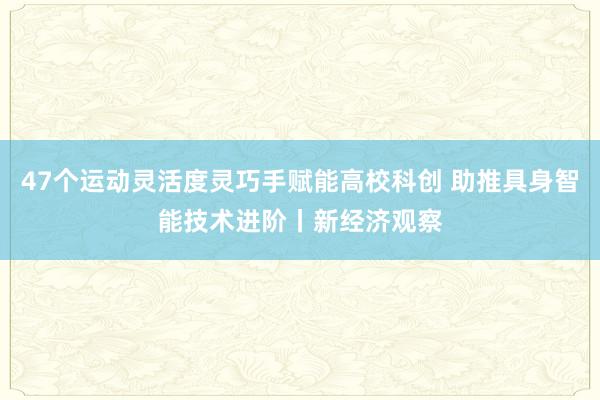 47个运动灵活度灵巧手赋能高校科创 助推具身智能技术进阶丨新经济观察