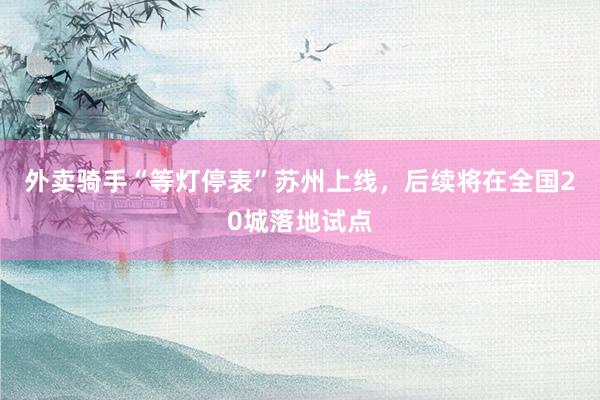 外卖骑手“等灯停表”苏州上线，后续将在全国20城落地试点