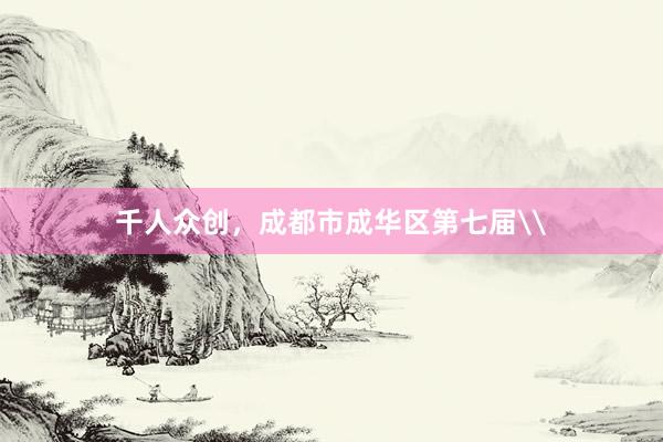 千人众创，成都市成华区第七届\