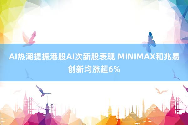 AI热潮提振港股AI次新股表现 MINIMAX和兆易创新均涨超6%