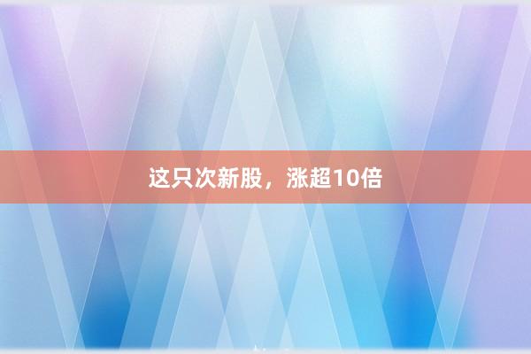 这只次新股，涨超10倍