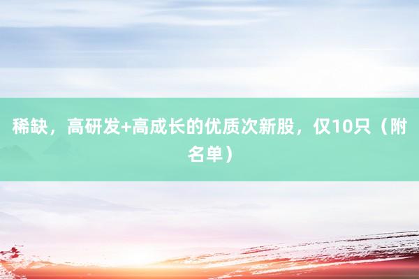 稀缺，高研发+高成长的优质次新股，仅10只（附名单）