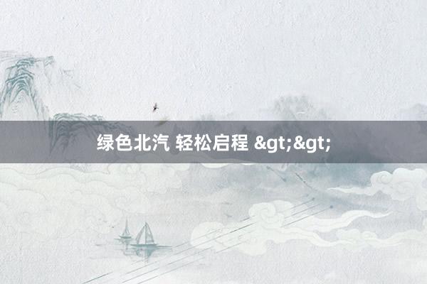 绿色北汽 轻松启程 >>