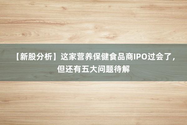 【新股分析】这家营养保健食品商IPO过会了，但还有五大问题待解