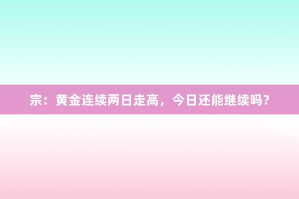 宗：黄金连续两日走高，今日还能继续吗？