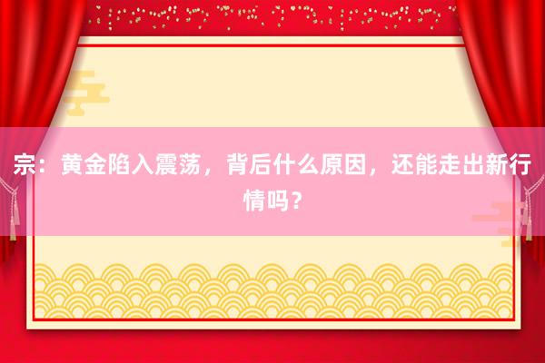 宗：黄金陷入震荡，背后什么原因，还能走出新行情吗？