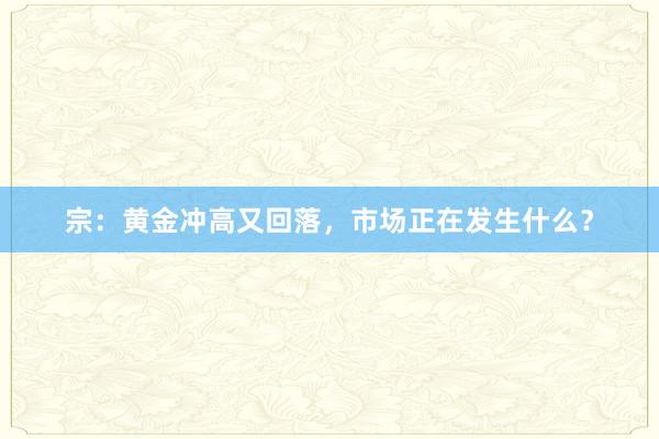 宗：黄金冲高又回落，市场正在发生什么？