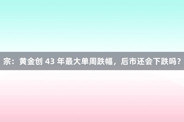 宗：黄金创 43 年最大单周跌幅，后市还会下跌吗？