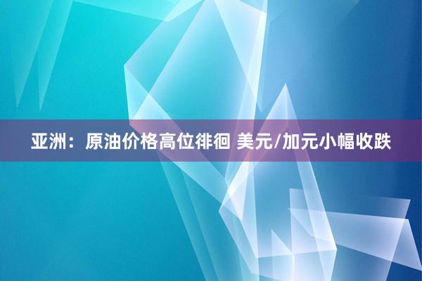 亚洲：原油价格高位徘徊 美元/加元小幅收跌