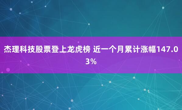杰理科技股票登上龙虎榜 近一个月累计涨幅147.03%
