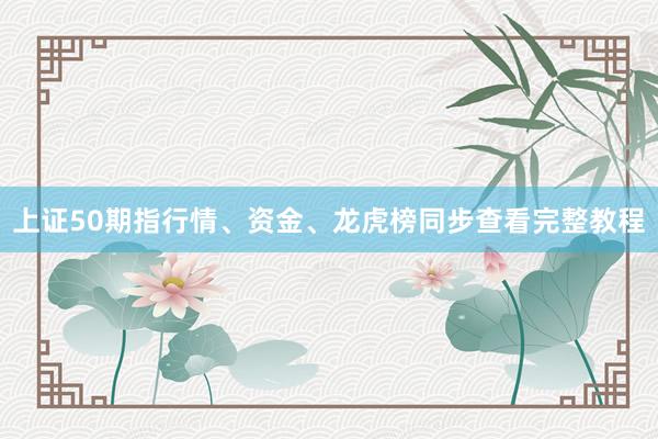 上证50期指行情、资金、龙虎榜同步查看完整教程