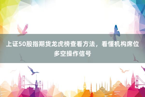 上证50股指期货龙虎榜查看方法，看懂机构席位多空操作信号