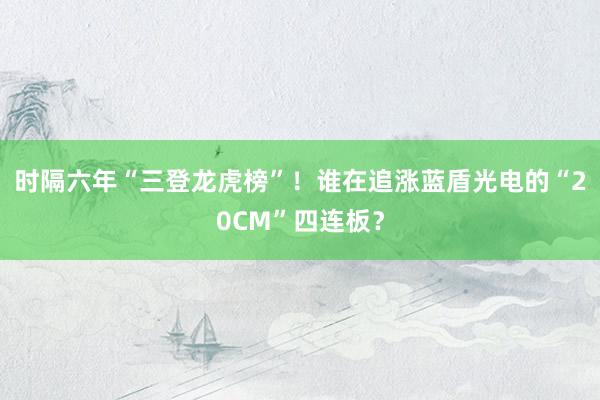时隔六年“三登龙虎榜”！谁在追涨蓝盾光电的“20CM”四连板？