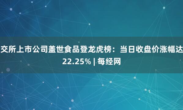 北交所上市公司盖世食品登龙虎榜：当日收盘价涨幅达到22.25% | 每经网