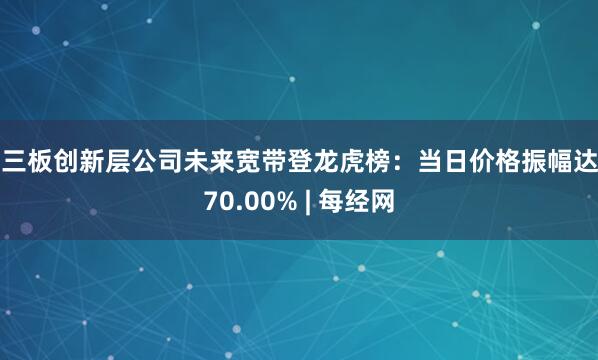 新三板创新层公司未来宽带登龙虎榜：当日价格振幅达到70.00% | 每经网