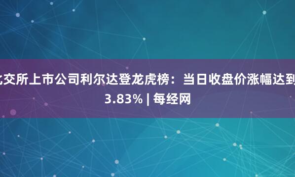 北交所上市公司利尔达登龙虎榜：当日收盘价涨幅达到23.83% | 每经网