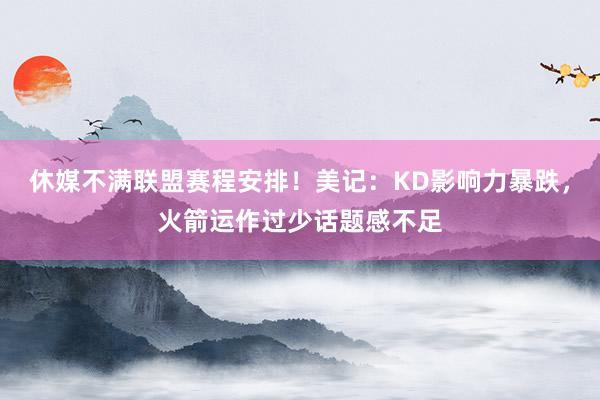 休媒不满联盟赛程安排！美记：KD影响力暴跌，火箭运作过少话题感不足