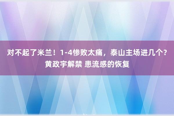 对不起了米兰！1-4惨败太痛，泰山主场进几个？黄政宇解禁 患流感的恢复