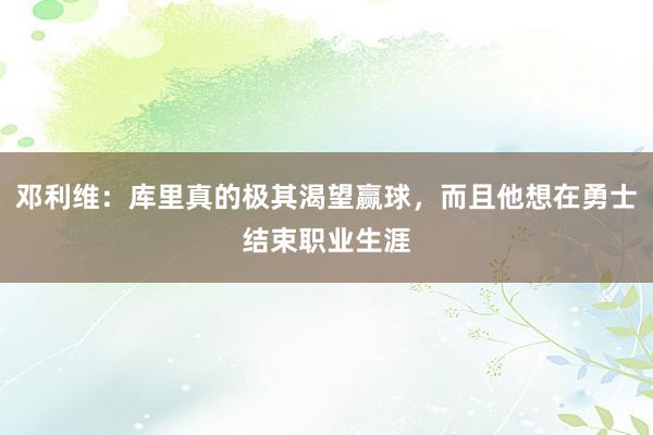 邓利维：库里真的极其渴望赢球，而且他想在勇士结束职业生涯