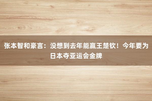 张本智和豪言：没想到去年能赢王楚钦！今年要为日本夺亚运会金牌