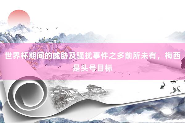 世界杯期间的威胁及骚扰事件之多前所未有，梅西是头号目标