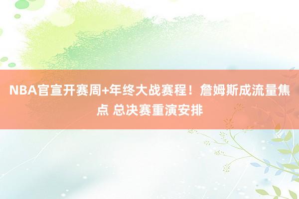 NBA官宣开赛周+年终大战赛程！詹姆斯成流量焦点 总决赛重演安排