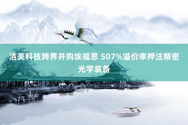 洁美科技跨界并购埃福思 507%溢价率押注精密光学装备